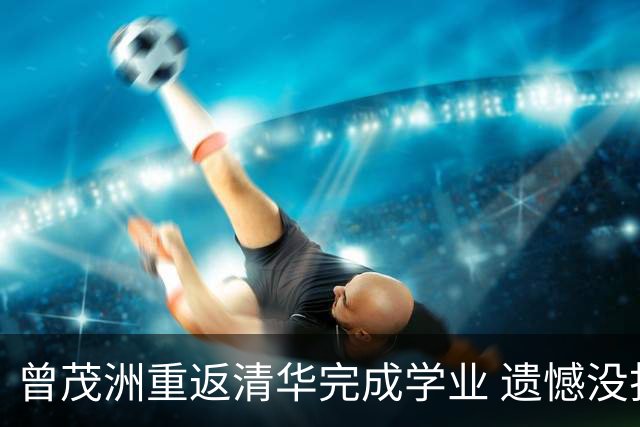 曾茂洲重返清华完成学业 遗憾没打过广东主场